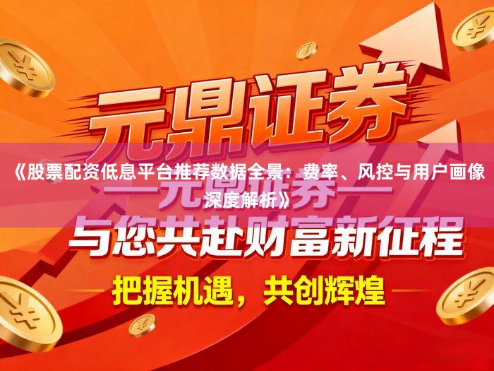 《股票配资低息平台推荐数据全景：费率、风控与用户画像深度解析》