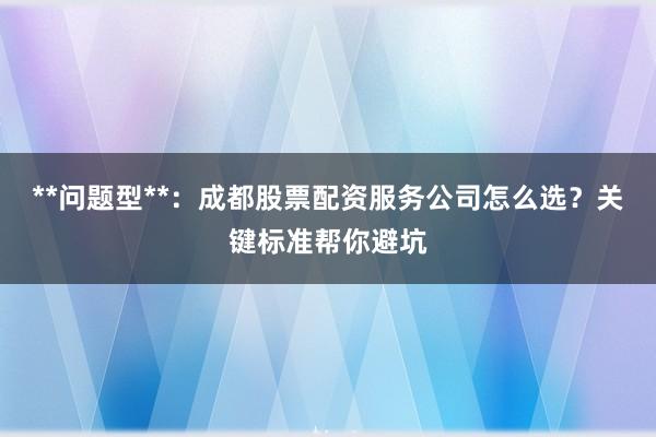 **问题型**：成都股票配资服务公司怎么选？关键标准帮你避坑