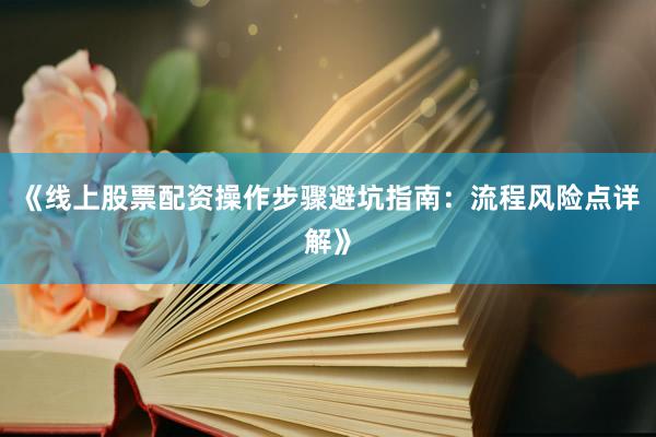 《线上股票配资操作步骤避坑指南：流程风险点详解》