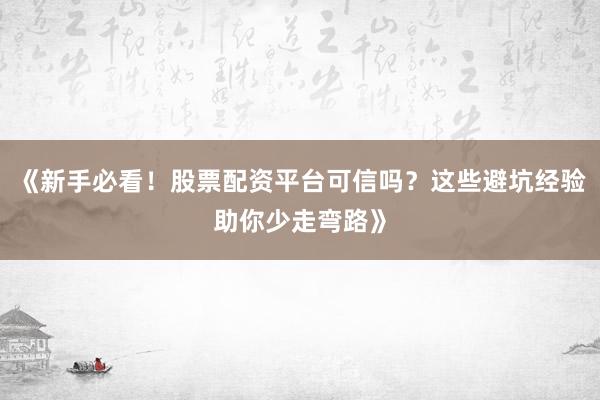 《新手必看！股票配资平台可信吗？这些避坑经验助你少走弯路》