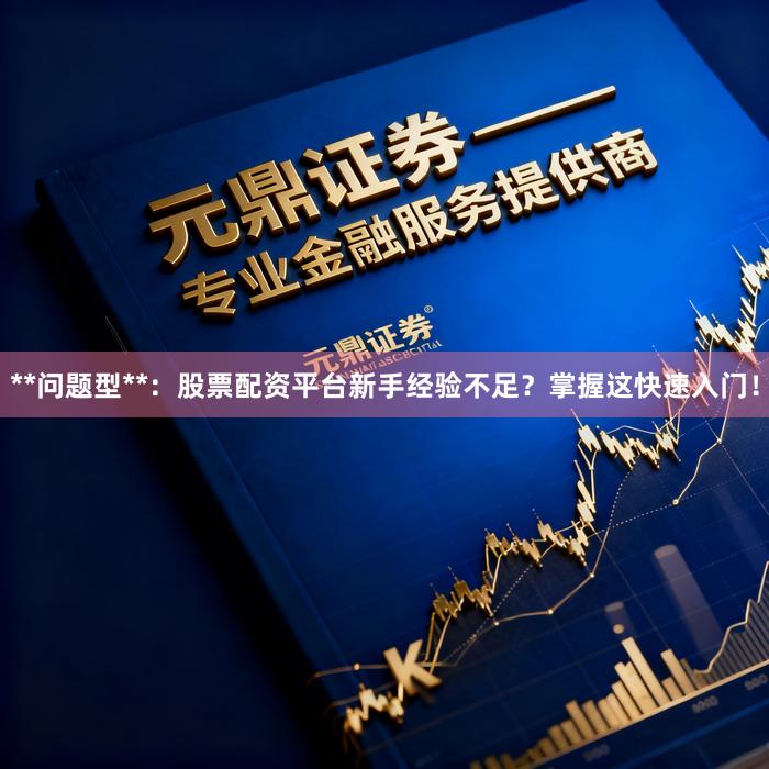 **问题型**：股票配资平台新手经验不足？掌握这快速入门！