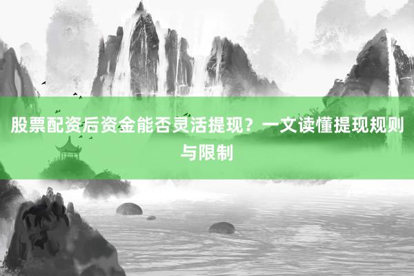 股票配资后资金能否灵活提现？一文读懂提现规则与限制