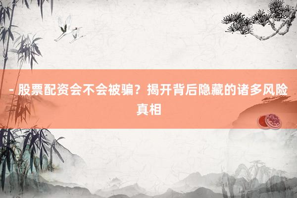 - 股票配资会不会被骗？揭开背后隐藏的诸多风险真相