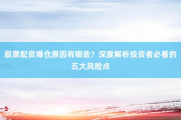 股票配资爆仓原因有哪些？深度解析投资者必看的五大风险点