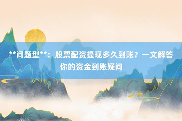 **问题型**：股票配资提现多久到账？一文解答你的资金到账疑问