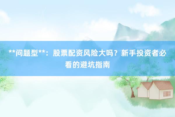 **问题型**：股票配资风险大吗？新手投资者必看的避坑指南