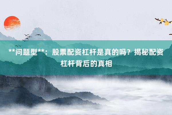 **问题型**：股票配资杠杆是真的吗？揭秘配资杠杆背后的真相