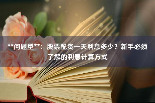 **问题型**：股票配资一天利息多少？新手必须了解的利息计算方式