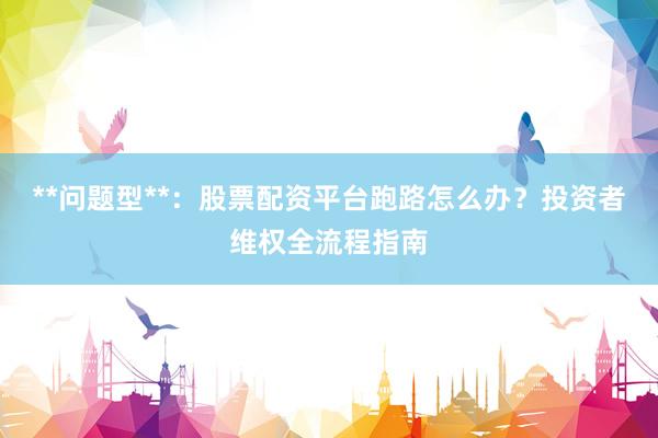 **问题型**：股票配资平台跑路怎么办？投资者维权全流程指南