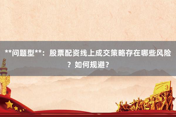 **问题型**：股票配资线上成交策略存在哪些风险？如何规避？