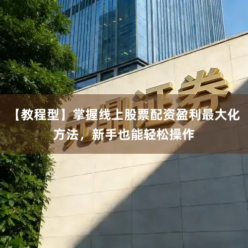 【教程型】掌握线上股票配资盈利最大化方法，新手也能轻松操作