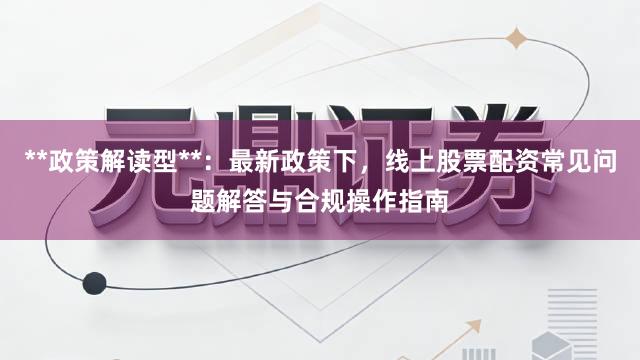 **政策解读型**：最新政策下，线上股票配资常见问题解答与合规操作指南