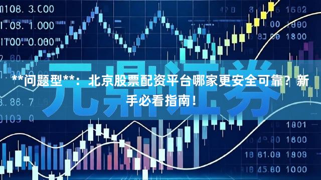 **问题型**：北京股票配资平台哪家更安全可靠？新手必看指南！