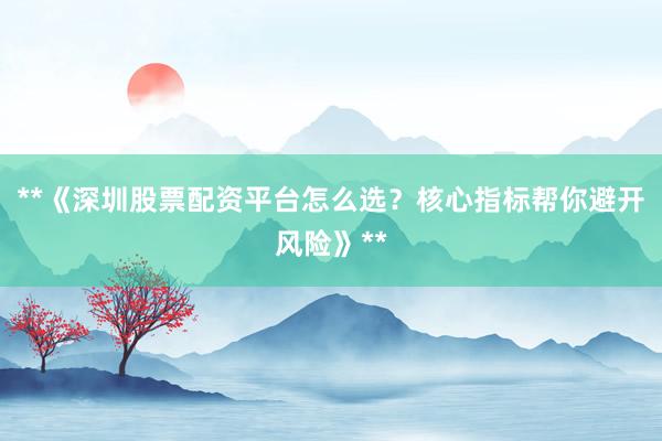 **《深圳股票配资平台怎么选？核心指标帮你避开风险》**
