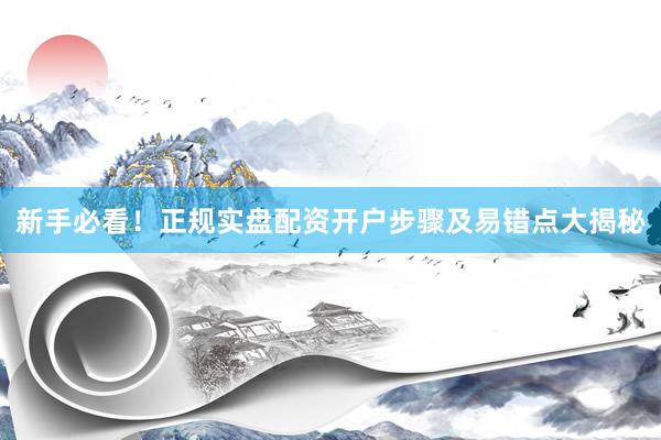 新手必看！正规实盘配资开户步骤及易错点大揭秘