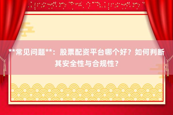 **常见问题**：股票配资平台哪个好？如何判断其安全性与合规性？