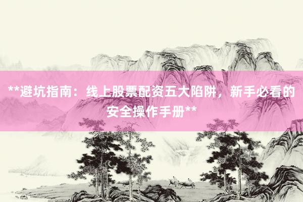 **避坑指南：线上股票配资五大陷阱，新手必看的安全操作手册**
