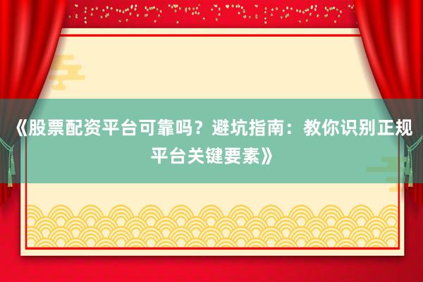 《股票配资平台可靠吗？避坑指南：教你识别正规平台关键要素》