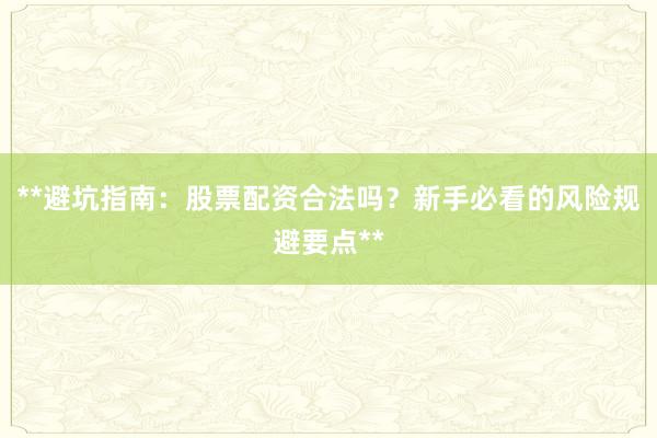 **避坑指南：股票配资合法吗？新手必看的风险规避要点**