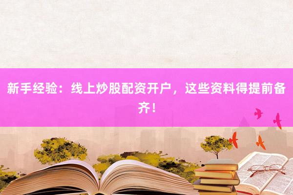 新手经验：线上炒股配资开户，这些资料得提前备齐！