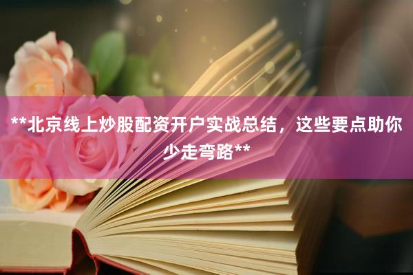 **北京线上炒股配资开户实战总结，这些要点助你少走弯路**