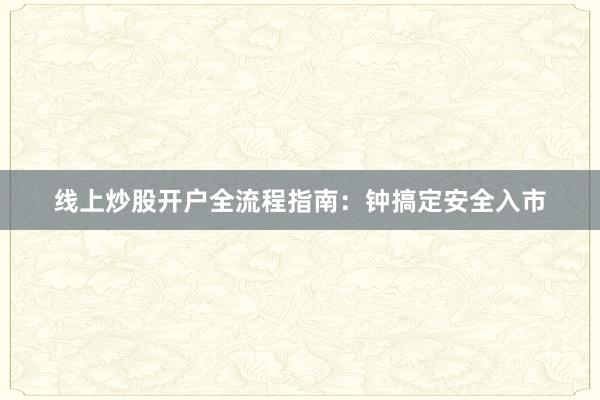 线上炒股开户全流程指南：钟搞定安全入市