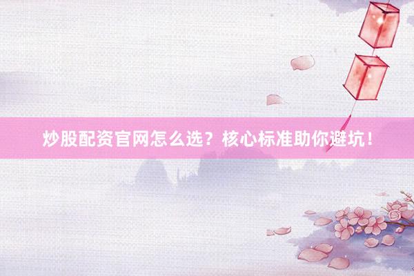 炒股配资官网怎么选？核心标准助你避坑！