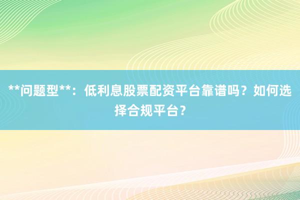 **问题型**：低利息股票配资平台靠谱吗？如何选择合规平台？