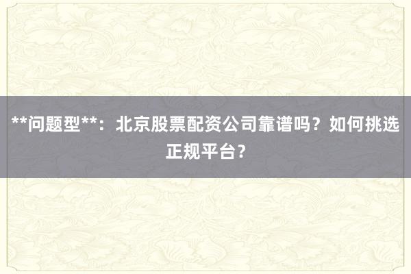 **问题型**：北京股票配资公司靠谱吗？如何挑选正规平台？