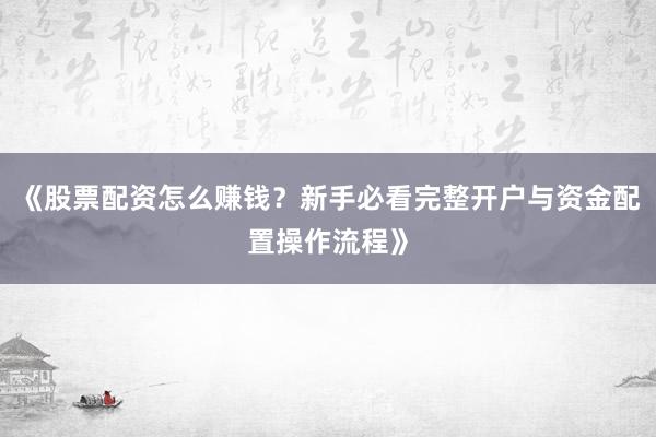 《股票配资怎么赚钱？新手必看完整开户与资金配置操作流程》