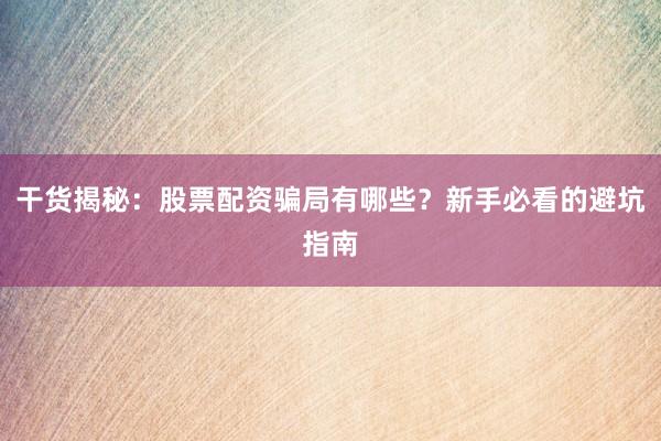 干货揭秘：股票配资骗局有哪些？新手必看的避坑指南