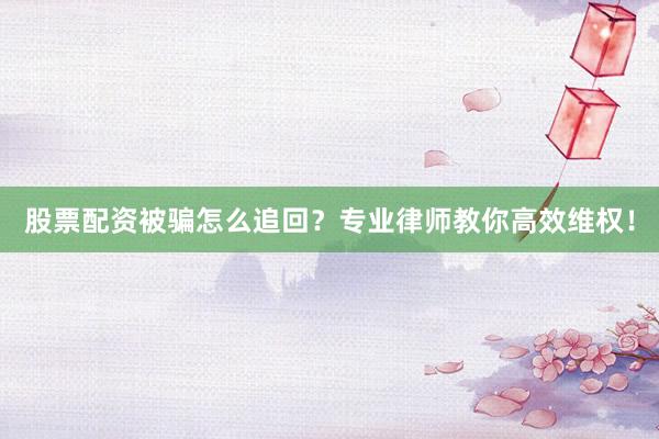 股票配资被骗怎么追回？专业律师教你高效维权！