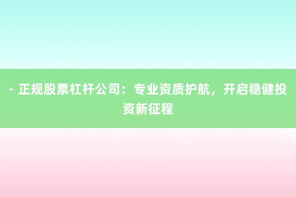 - 正规股票杠杆公司：专业资质护航，开启稳健投资新征程