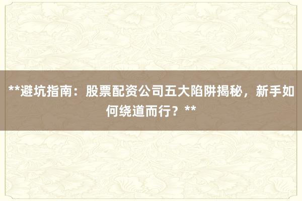 **避坑指南：股票配资公司五大陷阱揭秘，新手如何绕道而行？**