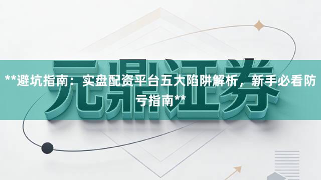 **避坑指南：实盘配资平台五大陷阱解析，新手必看防亏指南**