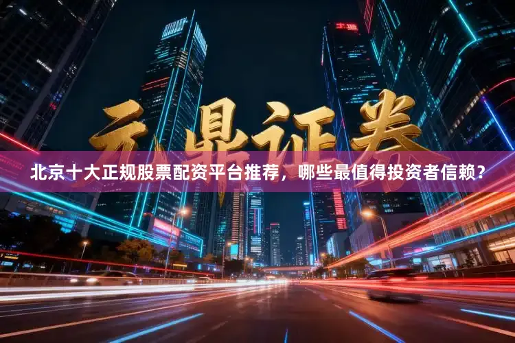 北京十大正规股票配资平台推荐，哪些最值得投资者信赖？