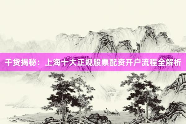 干货揭秘：上海十大正规股票配资开户流程全解析