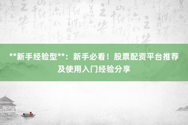**新手经验型**：新手必看！股票配资平台推荐及使用入门经验分享