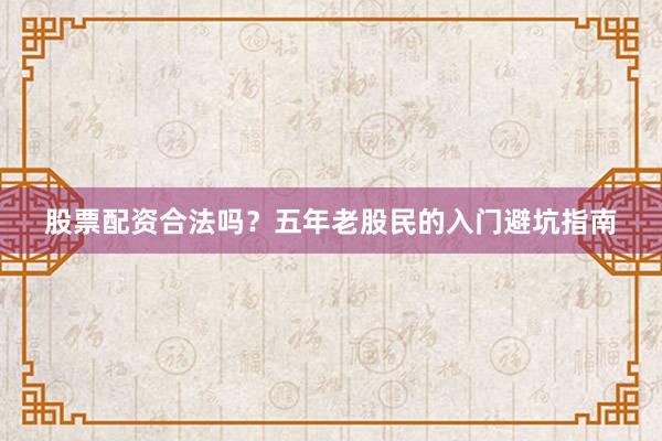 股票配资合法吗？五年老股民的入门避坑指南