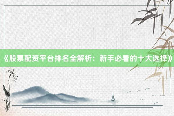 《股票配资平台排名全解析：新手必看的十大选择》