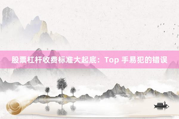 股票杠杆收费标准大起底：Top 手易犯的错误