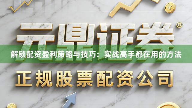 解锁配资盈利策略与技巧：实战高手都在用的方法