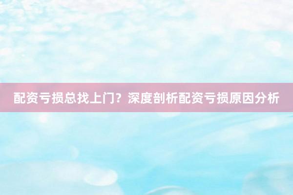 配资亏损总找上门？深度剖析配资亏损原因分析