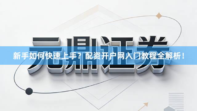 新手如何快速上手？配资开户网入门教程全解析！