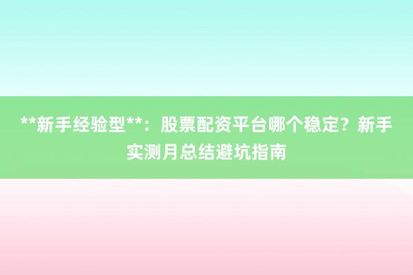 **新手经验型**：股票配资平台哪个稳定？新手实测月总结避坑指南