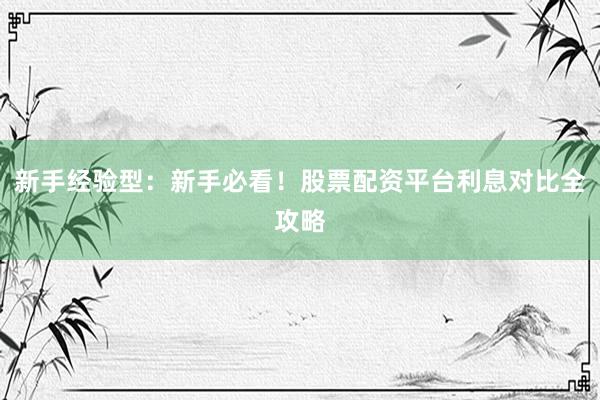 新手经验型：新手必看！股票配资平台利息对比全攻略