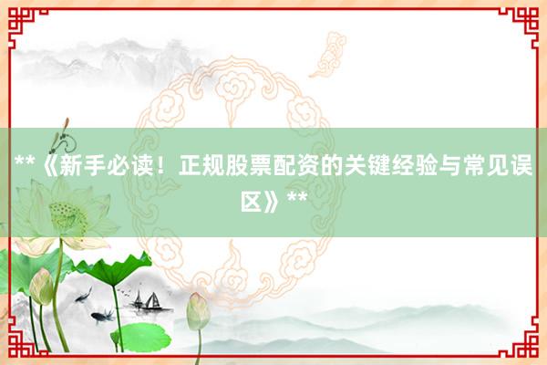 **《新手必读！正规股票配资的关键经验与常见误区》**
