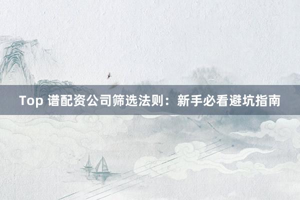 Top 谱配资公司筛选法则：新手必看避坑指南