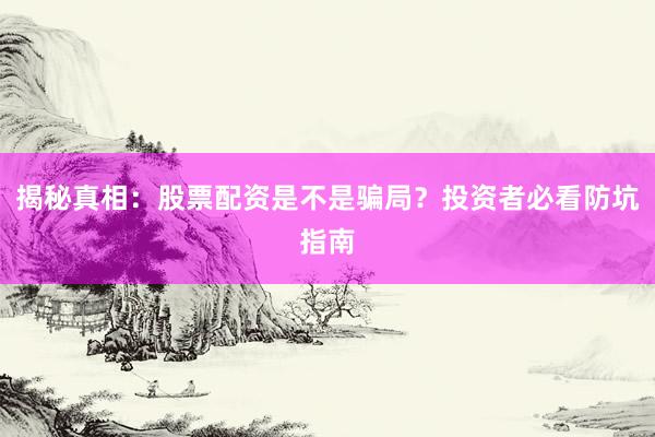 揭秘真相：股票配资是不是骗局？投资者必看防坑指南