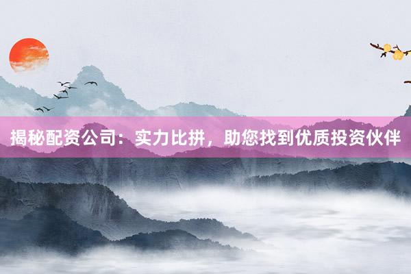 揭秘配资公司：实力比拼，助您找到优质投资伙伴